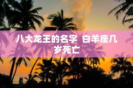 八大龙王的名字 白羊座几岁死亡