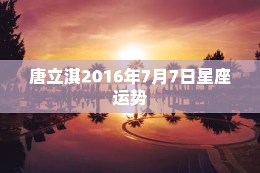 唐立淇2016年7月7日星座运势