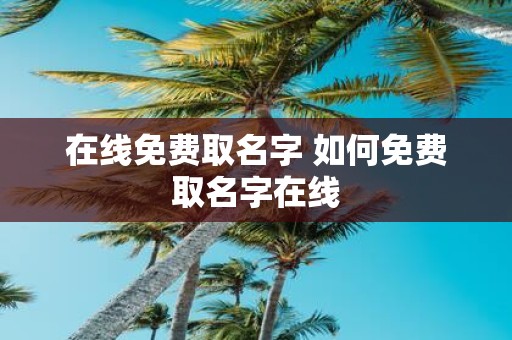 在线免费取名字 如何免费取名字在线