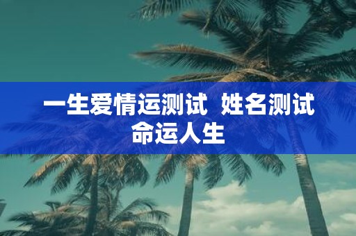 一生爱情运测试 姓名测试命运人生