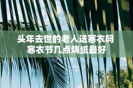 头年去世的老人送寒衣吗 寒衣节几点烧纸最好