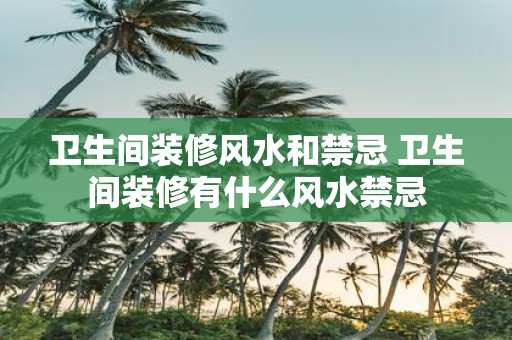 卫生间装修风水和禁忌 卫生间装修有什么风水禁忌