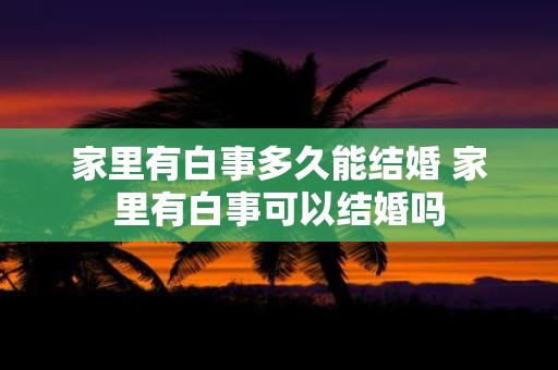 家里有白事多久能结婚 家里有白事可以结婚吗
