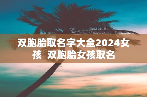 双胞胎取名字大全2025女孩 双胞胎女孩取名