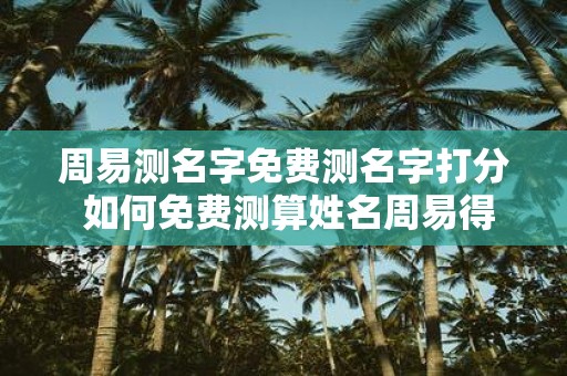 周易测名字免费测名字打分 如何免费测算姓名周易得分