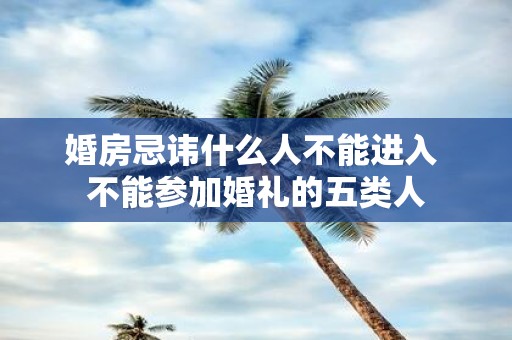 婚房忌讳什么人不能进入 不能参加婚礼的五类人