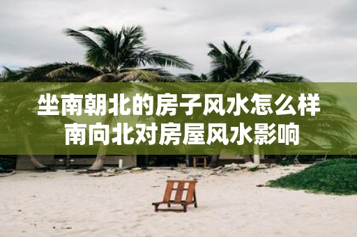 坐南朝北的房子风水怎么样 南向北对房屋风水影响