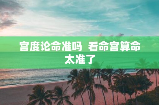 宫度论命准吗 看命宫算命太准了