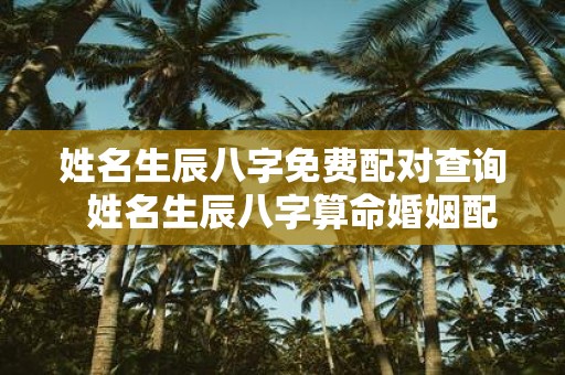 姓名生辰八字免费配对查询 姓名生辰八字算命婚姻配对