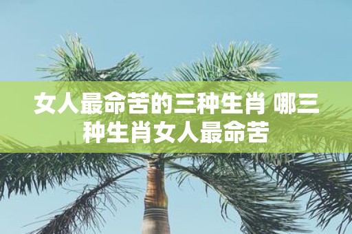 女人最命苦的三种生肖 哪三种生肖女人最命苦