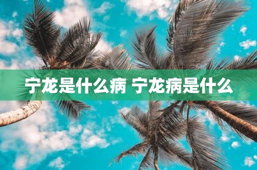 宁龙是什么病 宁龙病是什么