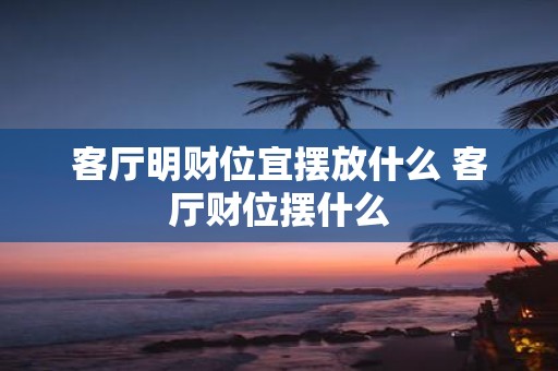 客厅明财位宜摆放什么 客厅财位摆什么
