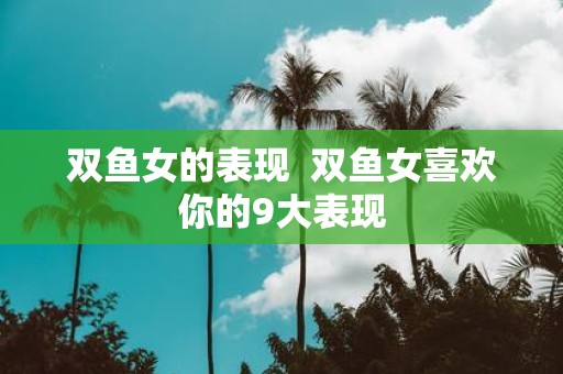 双鱼女的表现 双鱼女喜欢你的9大表现