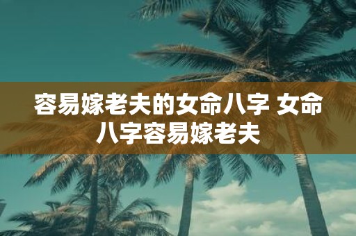 容易嫁老夫的女命八字 女命八字容易嫁老夫