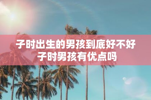 子时出生的男孩到底好不好 子时男孩有优点吗