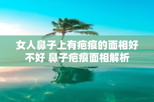 女人鼻子上有疤痕的面相好不好 鼻子疤痕面相解析