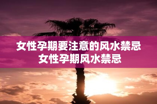 女性孕期要注意的风水禁忌 女性孕期风水禁忌