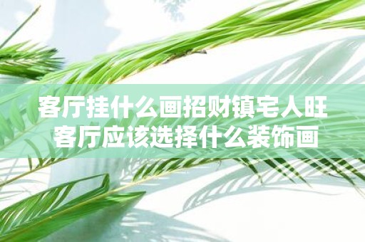 客厅挂什么画招财镇宅人旺 客厅应该选择什么装饰画