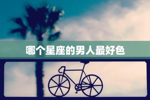 哪个星座的男人最好色
