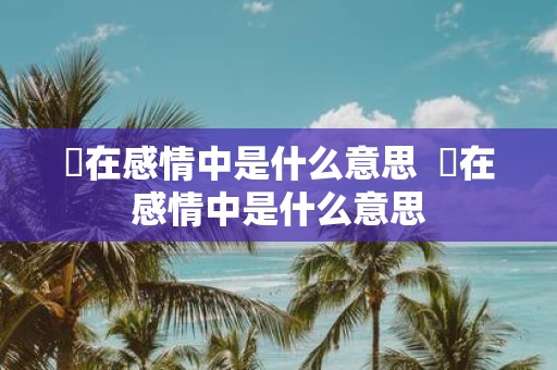 嫑在感情中是什么意思 嫑在感情中是什么意思