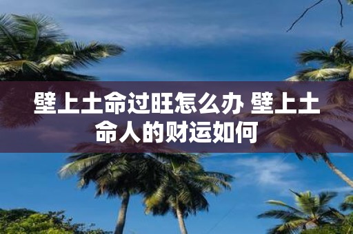 壁上土命过旺怎么办 壁上土命人的财运如何