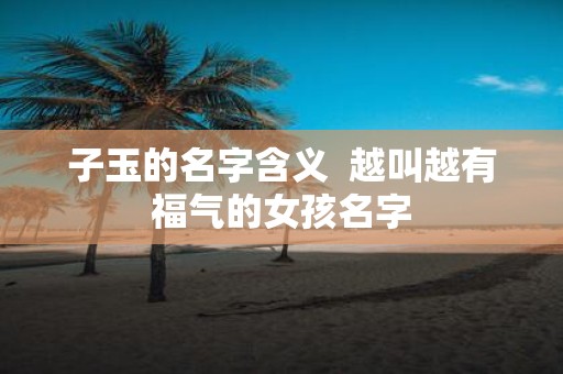 子玉的名字含义 越叫越有福气的女孩名字