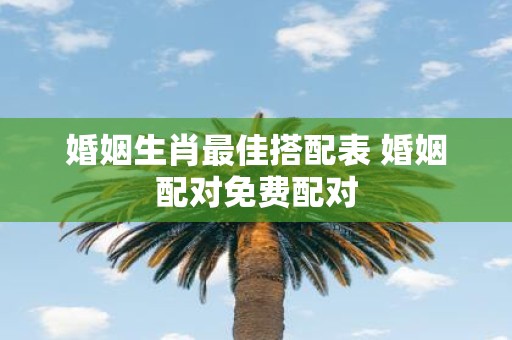 婚姻生肖最佳搭配表 婚姻配对免费配对