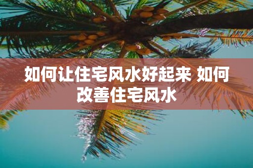 如何让住宅风水好起来 如何改善住宅风水