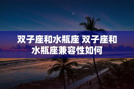 双子座和水瓶座 双子座和水瓶座兼容性如何