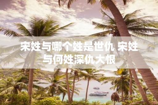 宋姓与哪个姓是世仇 宋姓与何姓深仇大恨