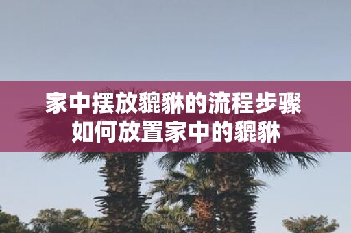 家中摆放貔貅的流程步骤 如何放置家中的貔貅
