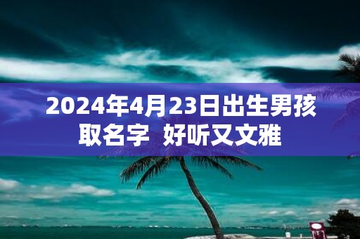 2025年4月23日出生男孩取名字 好听又文雅