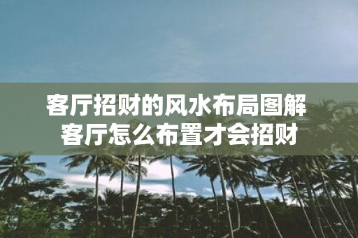 客厅招财的风水布局图解 客厅怎么布置才会招财