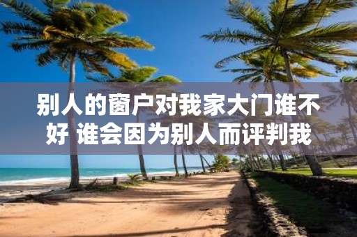 别人的窗户对我家大门谁不好 谁会因为别人而评判我的大门