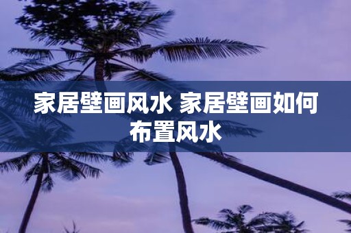 家居壁画风水 家居壁画如何布置风水