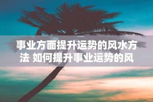 事业方面提升运势的风水方法 如何提升事业运势的风水