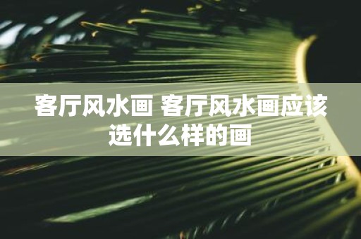 客厅风水画 客厅风水画应该选什么样的画