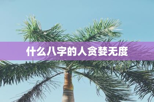 什么八字的人贪婪无度