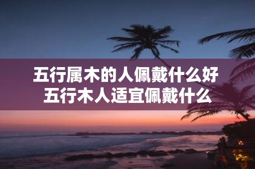 五行属木的人佩戴什么好 五行木人适宜佩戴什么