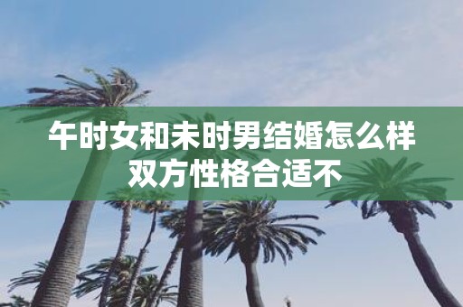 午时女和未时男结婚怎么样 双方性格合适不