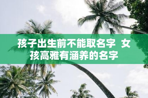 孩子出生前不能取名字 女孩高雅有涵养的名字