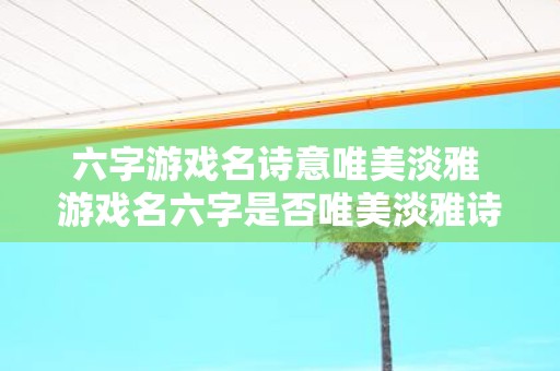 六字游戏名诗意唯美淡雅 游戏名六字是否唯美淡雅诗意