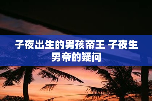 子夜出生的男孩帝王 子夜生男帝的疑问