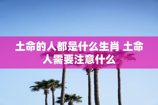 土命的人都是什么生肖 土命人需要注意什么