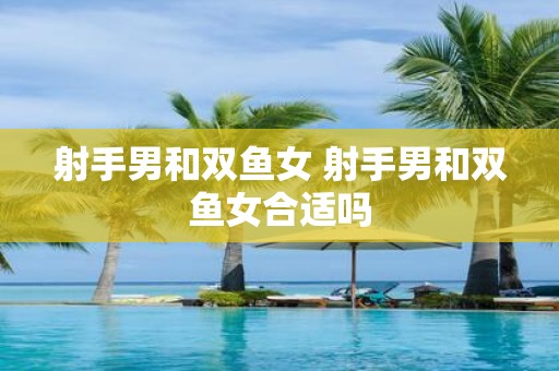 射手男和双鱼女 射手男和双鱼女合适吗