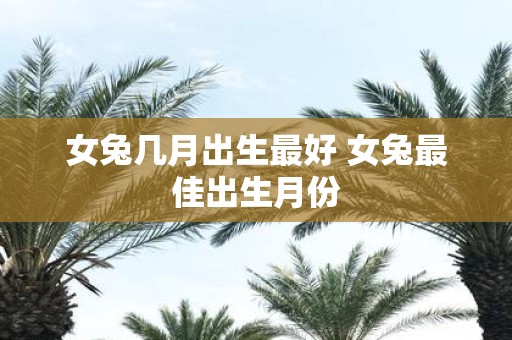 女兔几月出生最好 女兔最佳出生月份