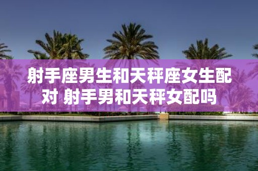 射手座男生和天秤座女生配对 射手男和天秤女配吗