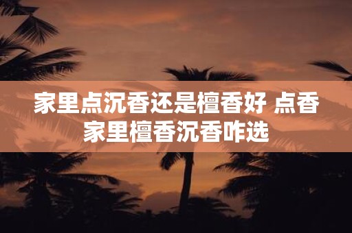 家里点沉香还是檀香好 点香家里檀香沉香咋选