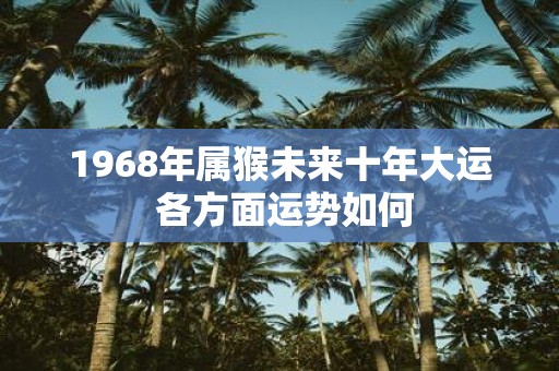 1968年属猴未来十年大运 各方面运势如何