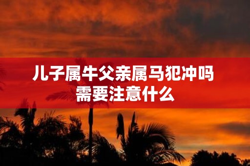 儿子属牛父亲属马犯冲吗 需要注意什么